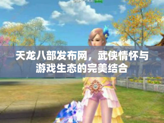 天龙八部发布网，武侠情怀与游戏生态的完美结合