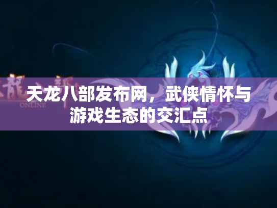 天龙八部发布网，武侠情怀与游戏生态的交汇点
