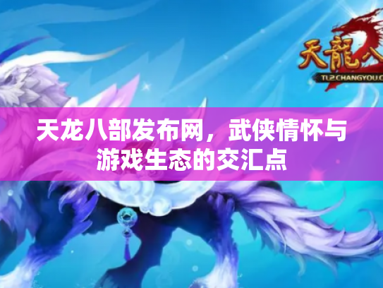 天龙八部发布网，武侠情怀与游戏生态的交汇点