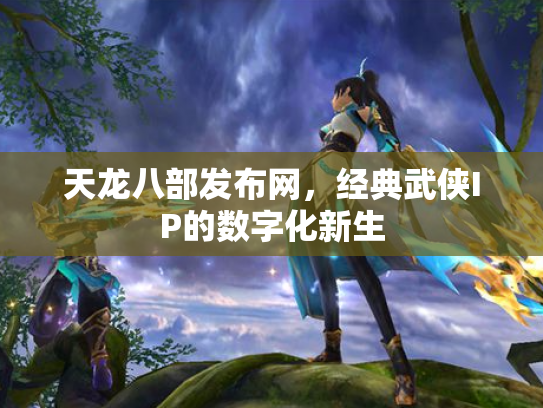 天龙八部发布网，经典武侠IP的数字化新生