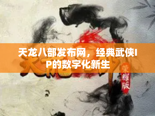 天龙八部发布网，经典武侠IP的数字化新生