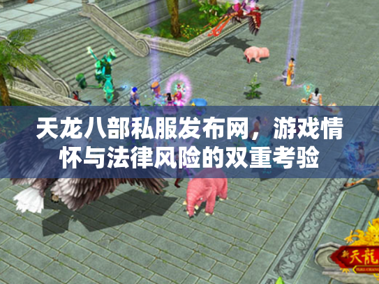 天龙八部私服发布网，游戏情怀与法律风险的双重考验