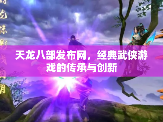 天龙八部发布网，经典武侠游戏的传承与创新