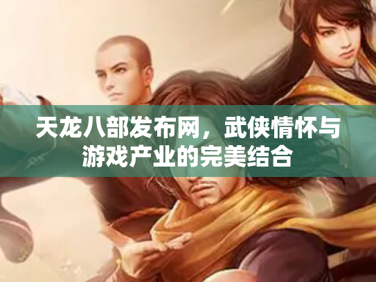 天龙八部发布网，武侠情怀与游戏产业的完美结合