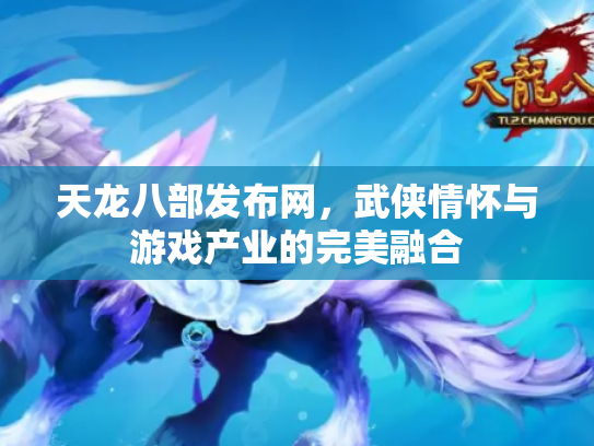 天龙八部发布网，武侠情怀与游戏产业的完美融合
