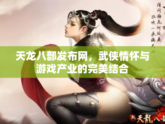 天龙八部发布网，武侠情怀与游戏产业的完美结合