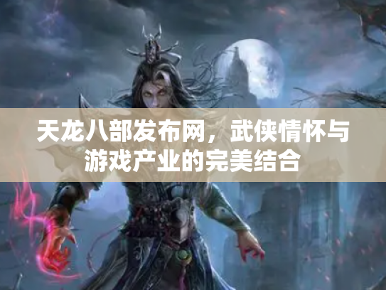天龙八部发布网，武侠情怀与游戏产业的完美结合