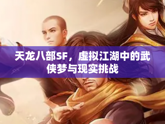 天龙八部SF，虚拟江湖中的武侠梦与现实挑战