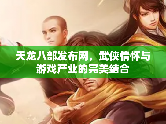 天龙八部发布网，武侠情怀与游戏产业的完美结合