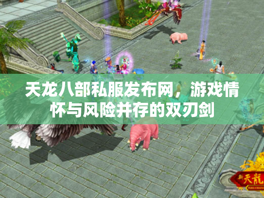 天龙八部私服发布网，游戏情怀与风险并存的双刃剑