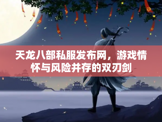 天龙八部私服发布网，游戏情怀与风险并存的双刃剑