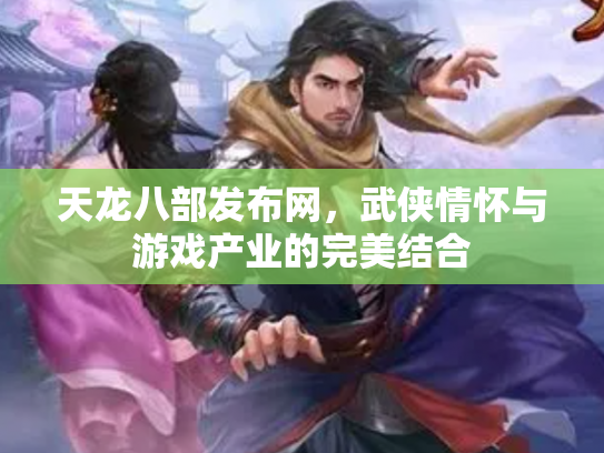 天龙八部发布网，武侠情怀与游戏产业的完美结合