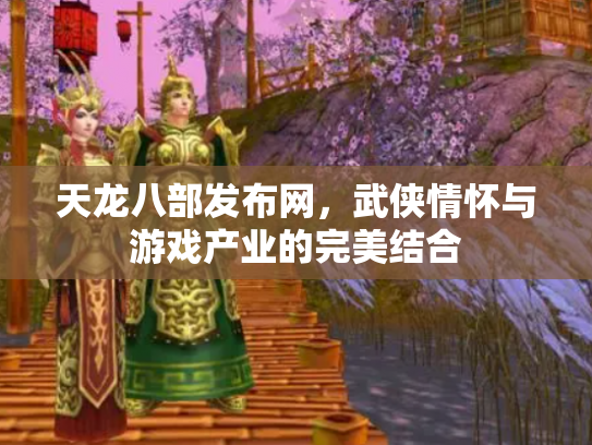 天龙八部发布网，武侠情怀与游戏产业的完美结合