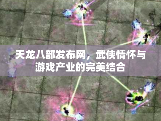 天龙八部发布网，武侠情怀与游戏产业的完美结合