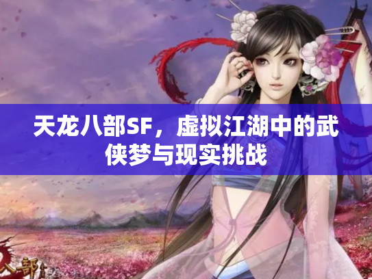 天龙八部SF，虚拟江湖中的武侠梦与现实挑战