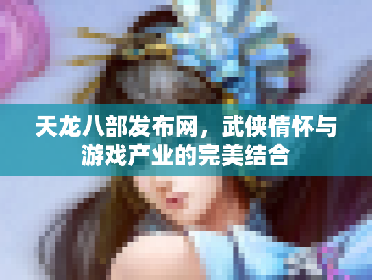 天龙八部发布网，武侠情怀与游戏产业的完美结合