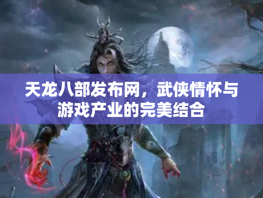 天龙八部发布网，武侠情怀与游戏产业的完美结合