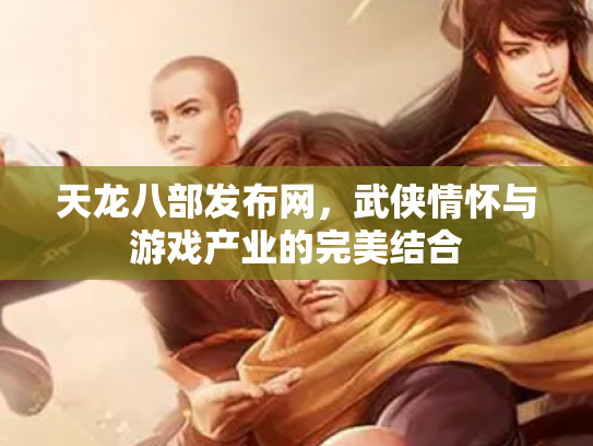 天龙八部发布网，武侠情怀与游戏产业的完美结合