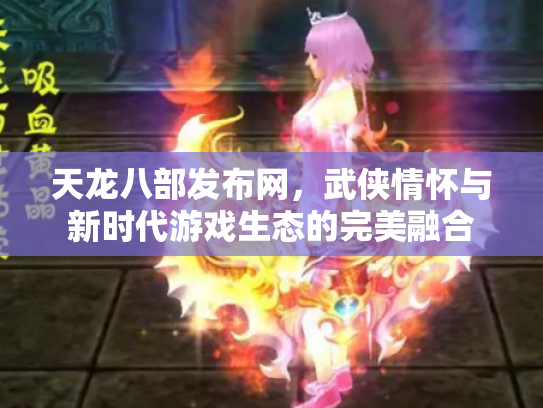 天龙八部发布网，武侠情怀与新时代游戏生态的完美融合