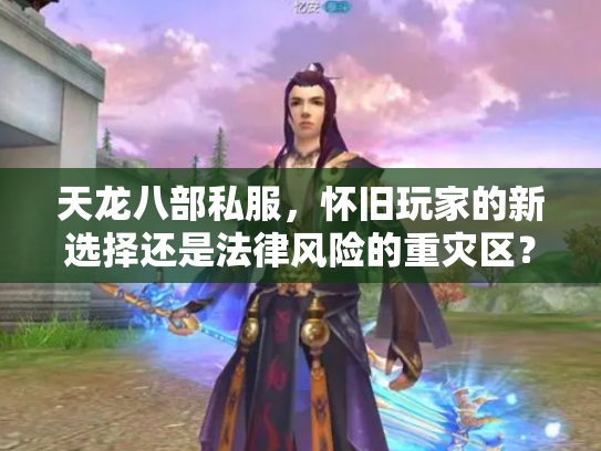 天龙八部私服，怀旧玩家的新选择还是法律风险的重灾区？