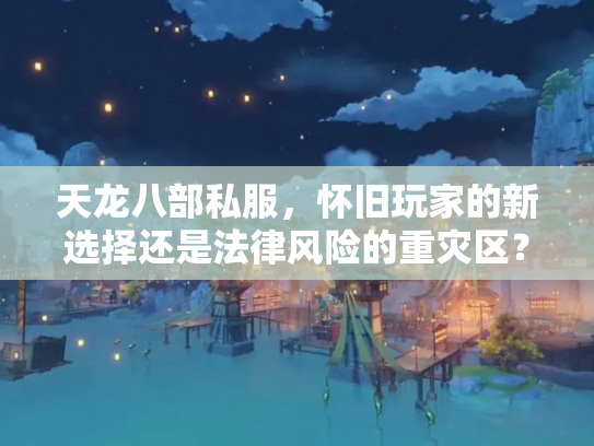 天龙八部私服，怀旧玩家的新选择还是法律风险的重灾区？