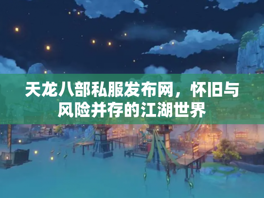 天龙八部私服发布网，怀旧与风险并存的江湖世界