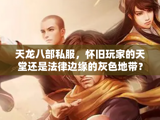 天龙八部私服，怀旧玩家的天堂还是法律边缘的灰色地带？