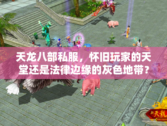 天龙八部私服，怀旧玩家的天堂还是法律边缘的灰色地带？