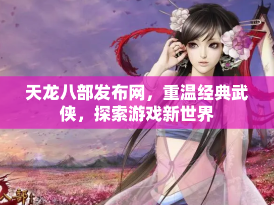 天龙八部发布网，重温经典武侠，探索游戏新世界