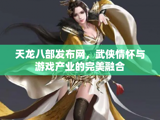 天龙八部发布网，武侠情怀与游戏产业的完美融合