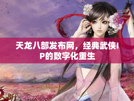 天龙八部发布网，经典武侠IP的数字化重生