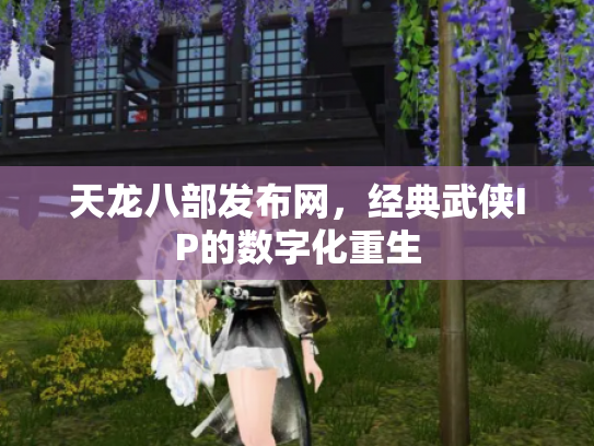 天龙八部发布网，经典武侠IP的数字化重生