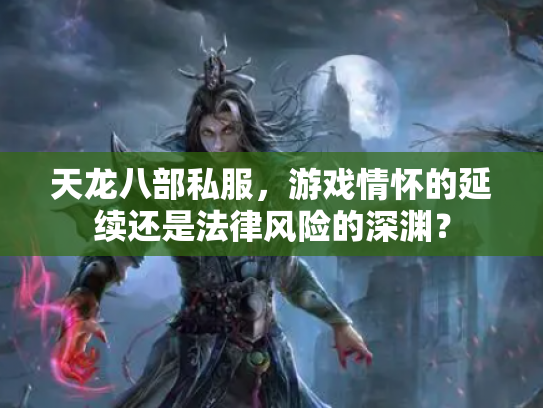 天龙八部私服，游戏情怀的延续还是法律风险的深渊？