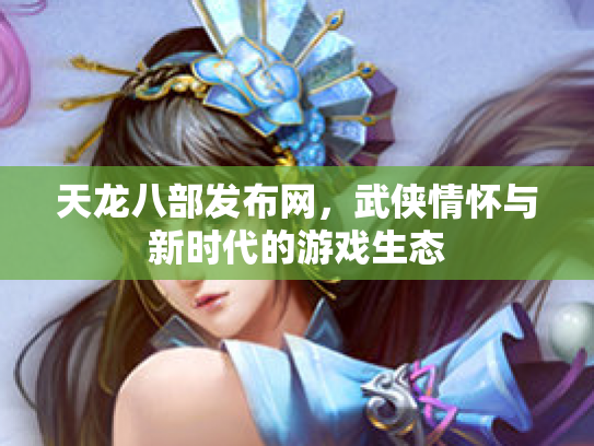 天龙八部发布网，武侠情怀与新时代的游戏生态