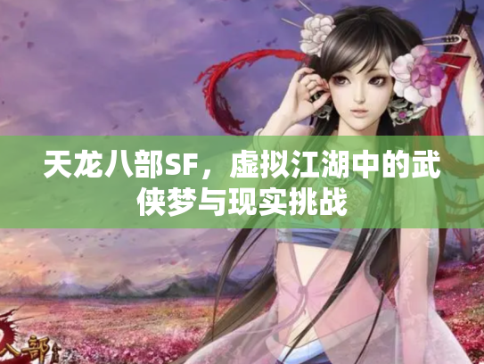 天龙八部SF，虚拟江湖中的武侠梦与现实挑战