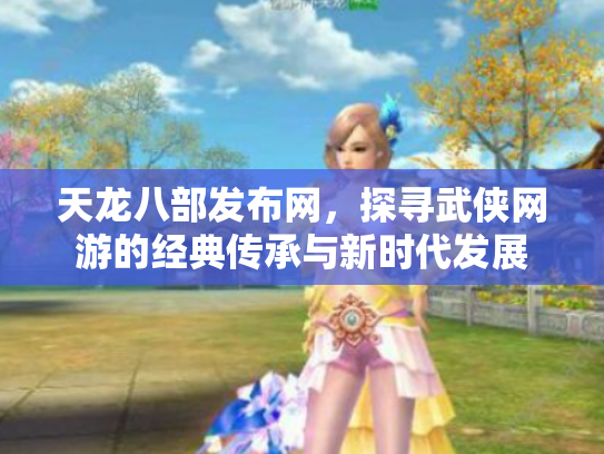 天龙八部发布网，探寻武侠网游的经典传承与新时代发展