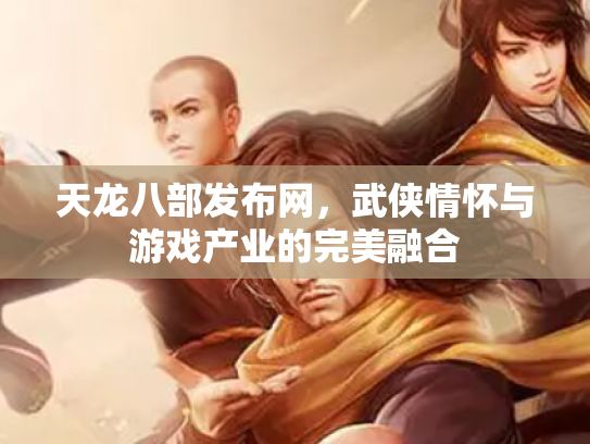 天龙八部发布网，武侠情怀与游戏产业的完美融合