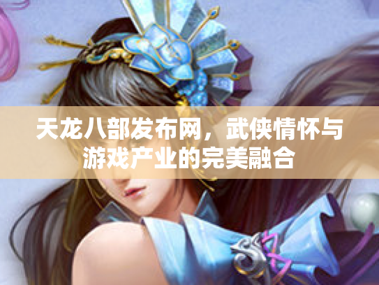 天龙八部发布网，武侠情怀与游戏产业的完美融合