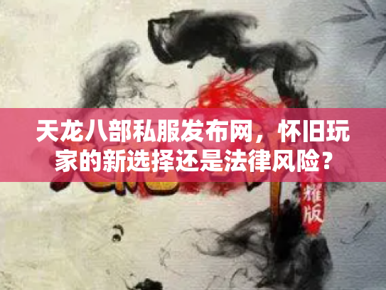 天龙八部私服发布网，怀旧玩家的新选择还是法律风险？