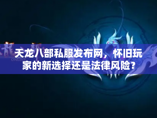 天龙八部私服发布网，怀旧玩家的新选择还是法律风险？