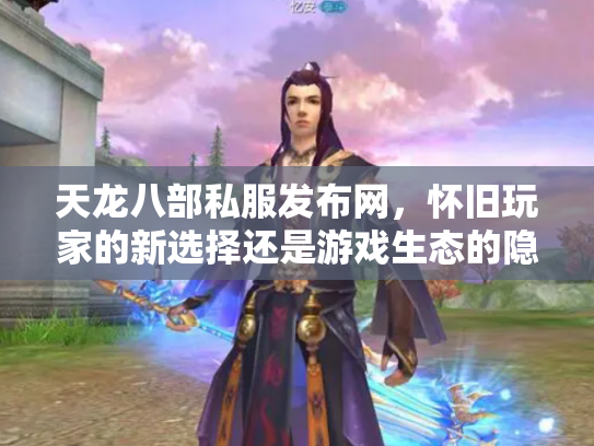 天龙八部私服发布网，怀旧玩家的新选择还是游戏生态的隐患？