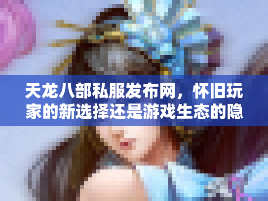 天龙八部私服发布网，怀旧玩家的新选择还是游戏生态的隐患？