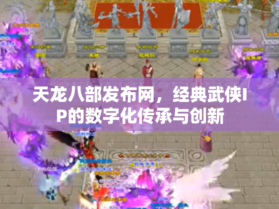 天龙八部发布网，经典武侠IP的数字化传承与创新