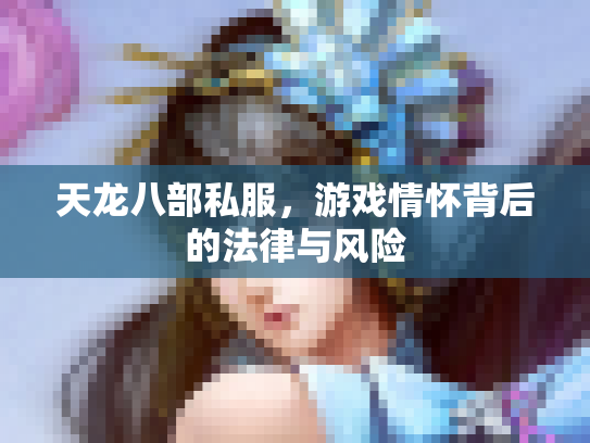 天龙八部私服，游戏情怀背后的法律与风险