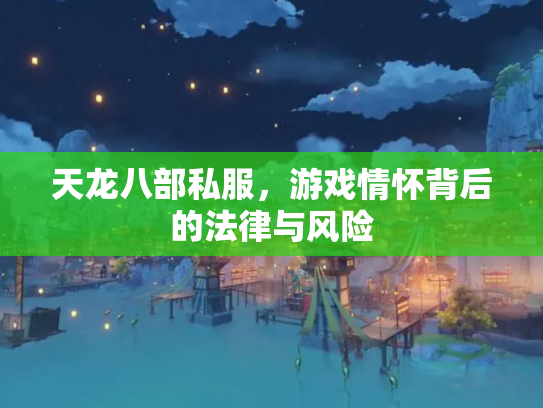 天龙八部私服，游戏情怀背后的法律与风险