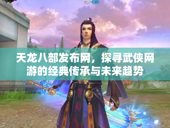 天龙八部发布网，探寻武侠网游的经典传承与未来趋势