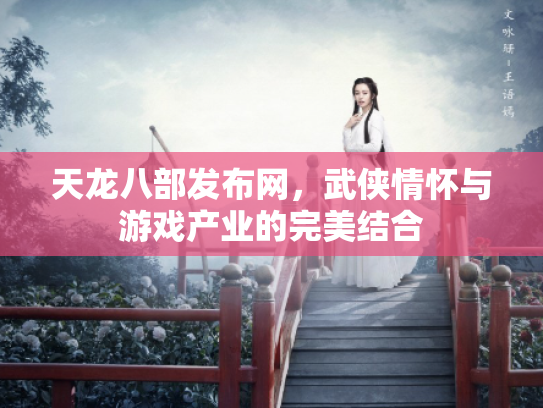 天龙八部发布网，武侠情怀与游戏产业的完美结合