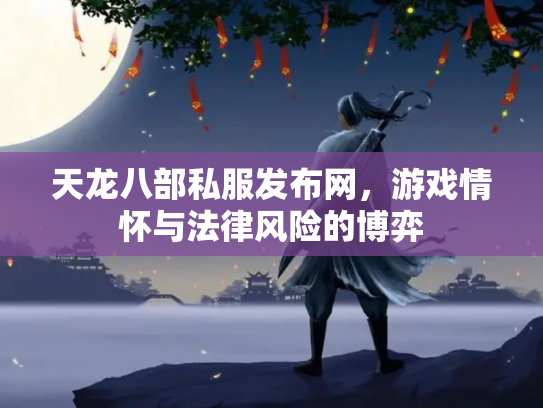 天龙八部私服发布网，游戏情怀与法律风险的博弈