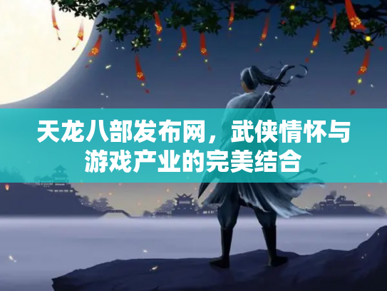 天龙八部发布网，武侠情怀与游戏产业的完美结合