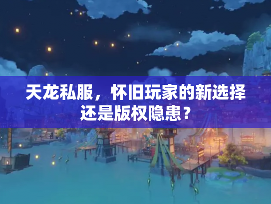 天龙私服，怀旧玩家的新选择还是版权隐患？